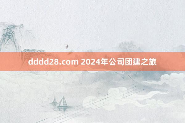 dddd28.com 2024年公司团建之旅