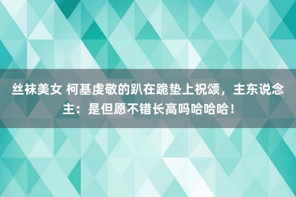 丝袜美女 柯基虔敬的趴在跪垫上祝颂，主东说念主：是但愿不错长高吗哈哈哈！