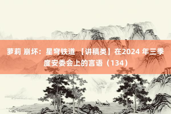 萝莉 崩坏：星穹铁道 【讲稿类】在2024 年三季度安委会上的言语（134）