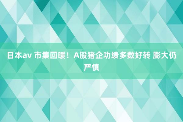 日本av 市集回暖！A股猪企功绩多数好转 膨大仍严慎