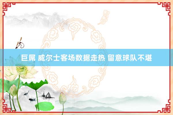 巨屌 威尔士客场数据走热 留意球队不堪