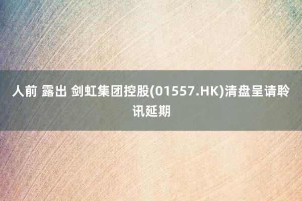 人前 露出 剑虹集团控股(01557.HK)清盘呈请聆讯延期