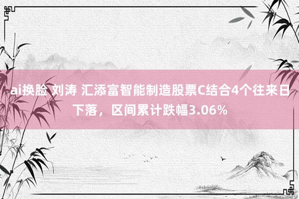 ai换脸 刘涛 汇添富智能制造股票C结合4个往来日下落，区间累计跌幅3.06%