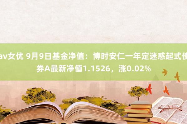 av女优 9月9日基金净值：博时安仁一年定迷惑起式债券A最新净值1.1526，涨0.02%