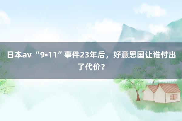 日本av “9•11”事件23年后，好意思国让谁付出了代价？