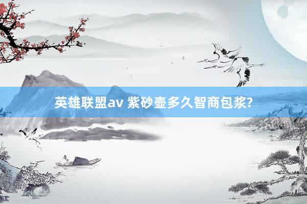 英雄联盟av 紫砂壶多久智商包浆?