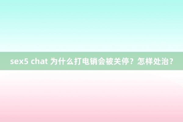 sex5 chat 为什么打电销会被关停？怎样处治？