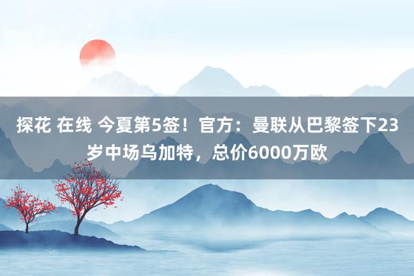 探花 在线 今夏第5签！官方：曼联从巴黎签下23岁中场乌加特，总价6000万欧