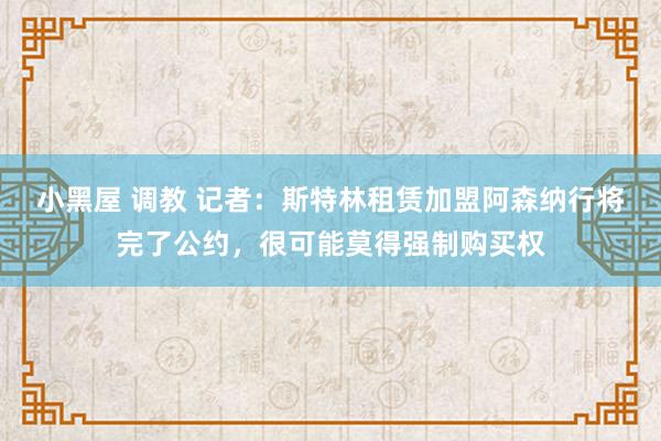 小黑屋 调教 记者：斯特林租赁加盟阿森纳行将完了公约，很可能莫得强制购买权