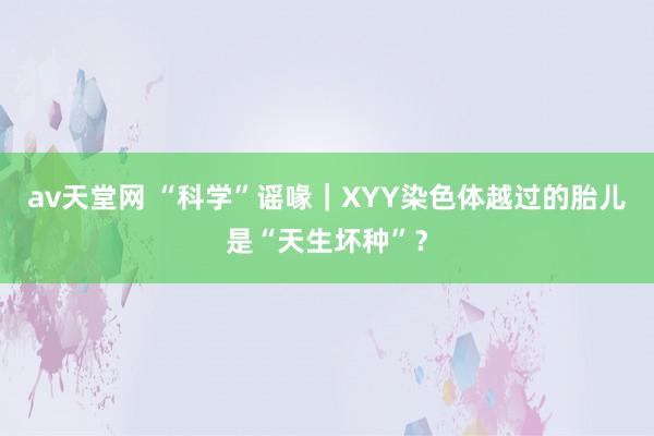 av天堂网 “科学”谣喙｜XYY染色体越过的胎儿是“天生坏种”？