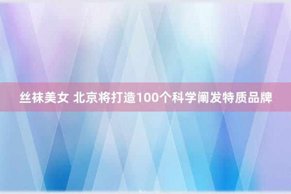 丝袜美女 北京将打造100个科学阐发特质品牌