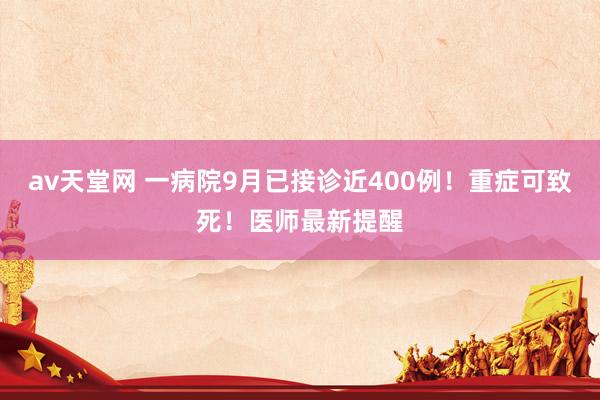 av天堂网 一病院9月已接诊近400例！重症可致死！医师最新提醒