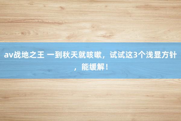 av战地之王 一到秋天就咳嗽，试试这3个浅显方针，能缓解！