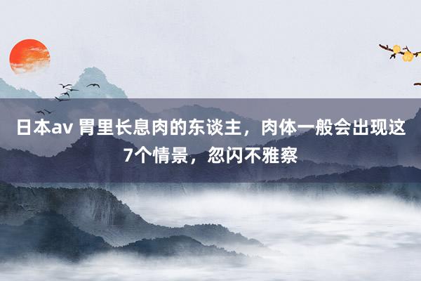 日本av 胃里长息肉的东谈主，肉体一般会出现这7个情景，忽闪不雅察