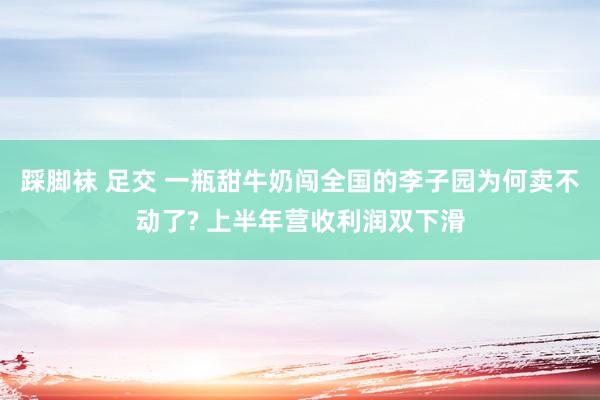 踩脚袜 足交 一瓶甜牛奶闯全国的李子园为何卖不动了? 上半年营收利润双下滑