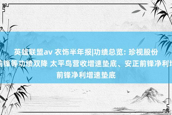 英雄联盟av 衣饰半年报|功绩总览: 珍视股份、地素前锋等功绩双降 太平鸟营收增速垫底、安正前锋净利增速垫底