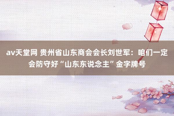 av天堂网 贵州省山东商会会长刘世军：咱们一定会防守好“山东东说念主”金字牌号