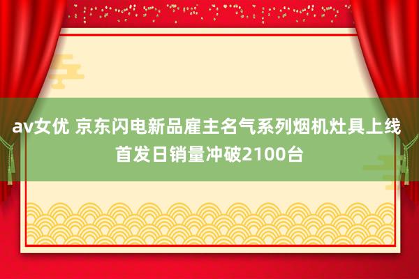 av女优 京东闪电新品雇主名气系列烟机灶具上线 首发日销量冲破2100台