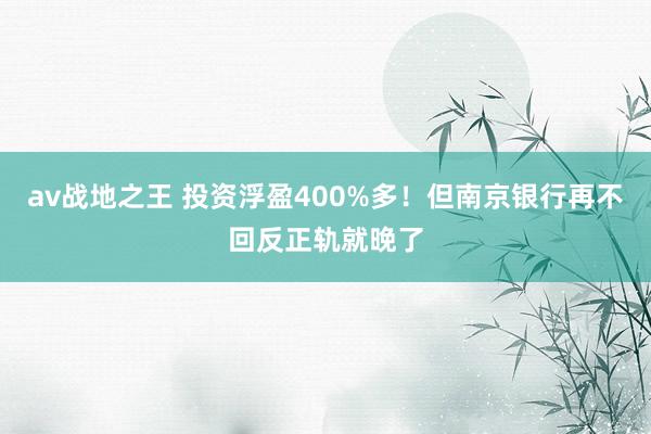 av战地之王 投资浮盈400%多！但南京银行再不回反正轨就晚了