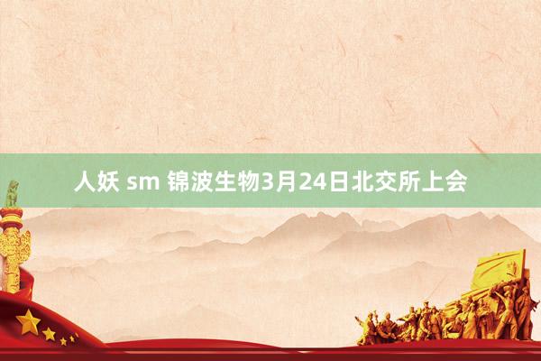 人妖 sm 锦波生物3月24日北交所上会