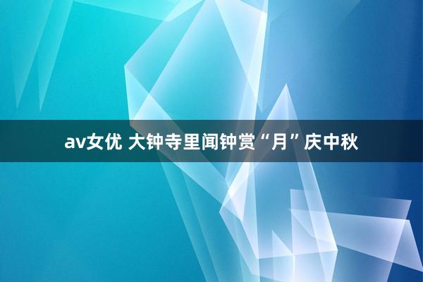 av女优 大钟寺里闻钟赏“月”庆中秋