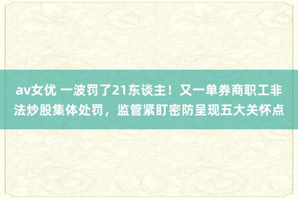 av女优 一波罚了21东谈主！又一单券商职工非法炒股集体处罚，监管紧盯密防呈现五大关怀点