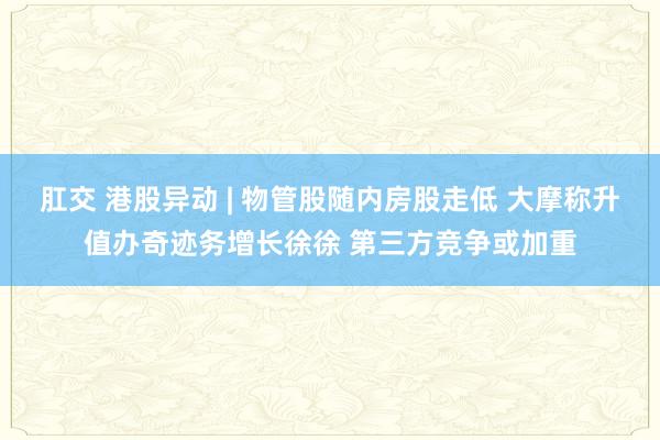 肛交 港股异动 | 物管股随内房股走低 大摩称升值办奇迹务增长徐徐 第三方竞争或加重