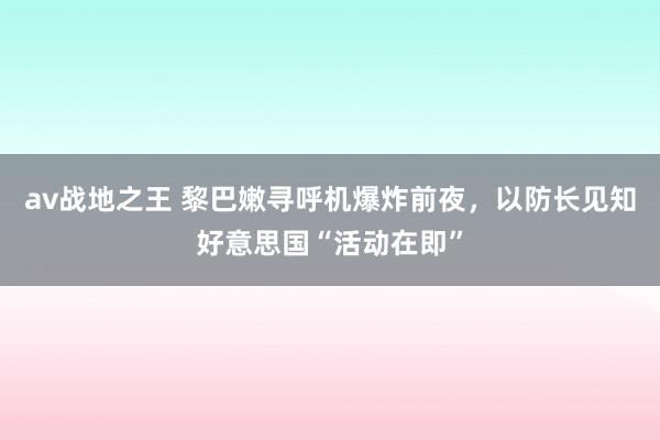 av战地之王 黎巴嫩寻呼机爆炸前夜，以防长见知好意思国“活动在即”