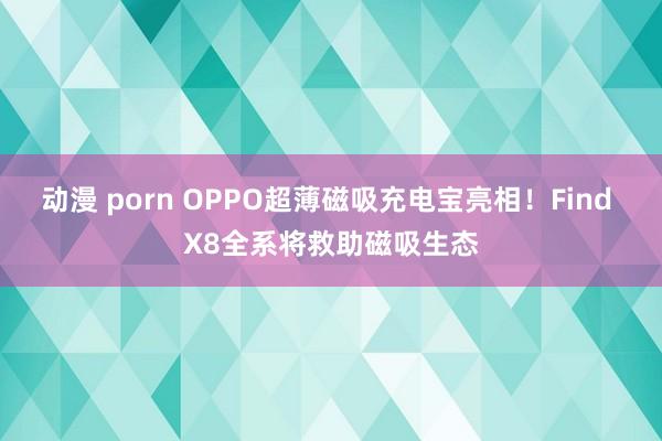 动漫 porn OPPO超薄磁吸充电宝亮相！Find X8全系将救助磁吸生态