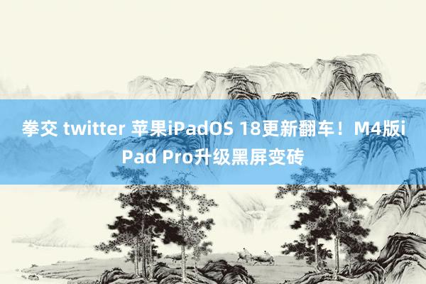 拳交 twitter 苹果iPadOS 18更新翻车！M4版iPad Pro升级黑屏变砖