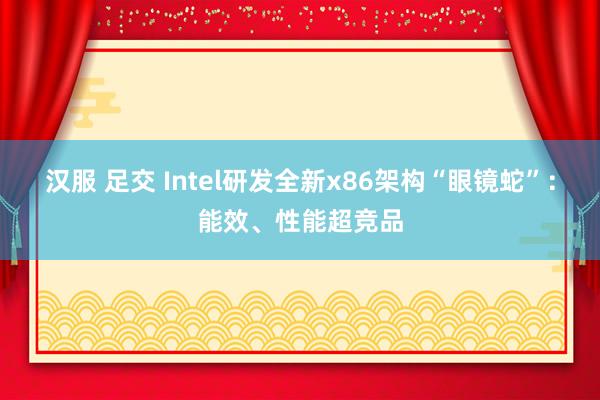 汉服 足交 Intel研发全新x86架构“眼镜蛇”：能效、性能超竞品