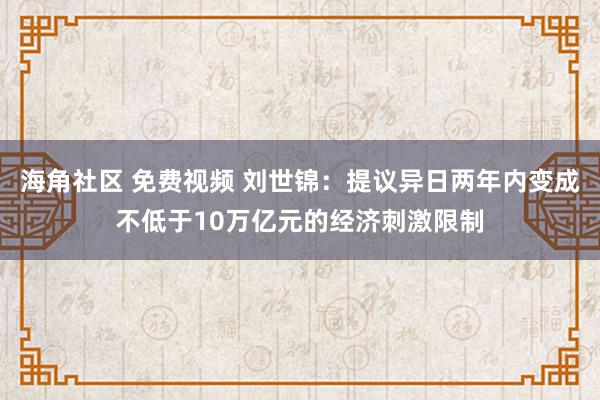 海角社区 免费视频 刘世锦：提议异日两年内变成不低于10万亿元的经济刺激限制