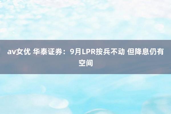 av女优 华泰证券：9月LPR按兵不动 但降息仍有空间