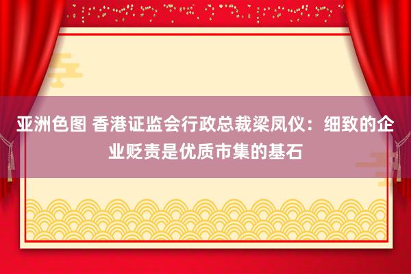 亚洲色图 香港证监会行政总裁梁凤仪：细致的企业贬责是优质市集的基石