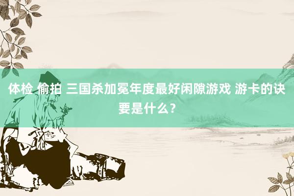 体检 偷拍 三国杀加冕年度最好闲隙游戏 游卡的诀要是什么？