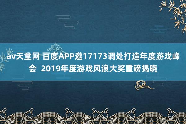 av天堂网 百度APP邀17173调处打造年度游戏峰会  2019年度游戏风浪大奖重磅揭晓