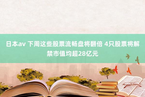 日本av 下周这些股票流畅盘将翻倍 4只股票将解禁市值均超28亿元