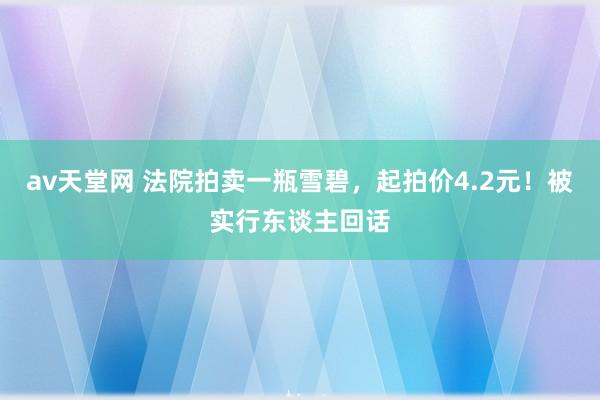 av天堂网 法院拍卖一瓶雪碧，起拍价4.2元！被实行东谈主回话