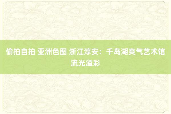 偷拍自拍 亚洲色图 浙江淳安：千岛湖爽气艺术馆流光溢彩