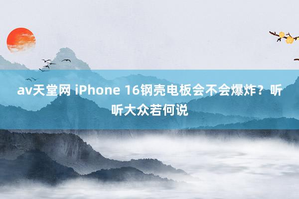 av天堂网 iPhone 16钢壳电板会不会爆炸？听听大众若何说