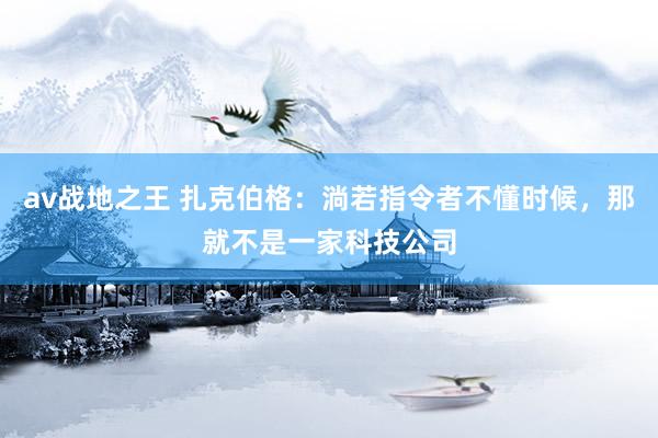 av战地之王 扎克伯格：淌若指令者不懂时候，那就不是一家科技公司