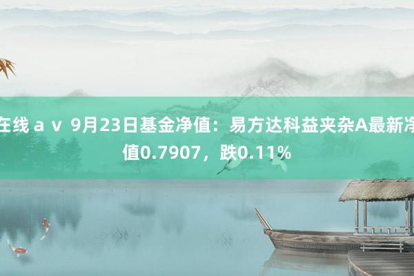 在线ａｖ 9月23日基金净值：易方达科益夹杂A最新净值0.7907，跌0.11%