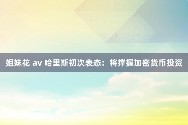 姐妹花 av 哈里斯初次表态：将撑握加密货币投资