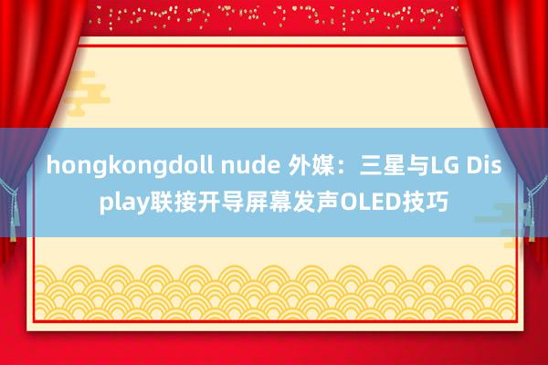 hongkongdoll nude 外媒：三星与LG Display联接开导屏幕发声OLED技巧