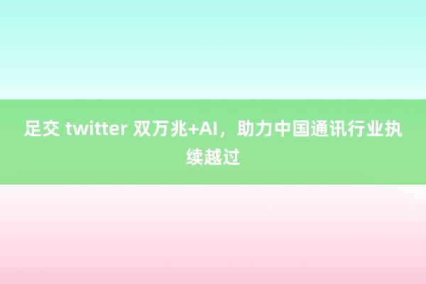 足交 twitter 双万兆+AI，助力中国通讯行业执续越过