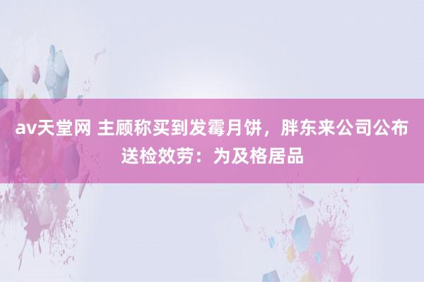 av天堂网 主顾称买到发霉月饼，胖东来公司公布送检效劳：为及格居品