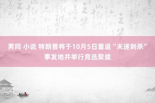 男同 小说 特朗普将于10月5日重返“未遂刺杀”事发地并举行竞选聚拢