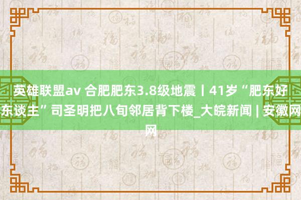 英雄联盟av 合肥肥东3.8级地震丨41岁“肥东好东谈主”司圣明把八旬邻居背下楼_大皖新闻 | 安徽网