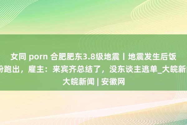 女同 porn 合肥肥东3.8级地震丨地震发生后饭馆来宾纷纷跑出，雇主：来宾齐总结了，没东谈主逃单_大皖新闻 | 安徽网