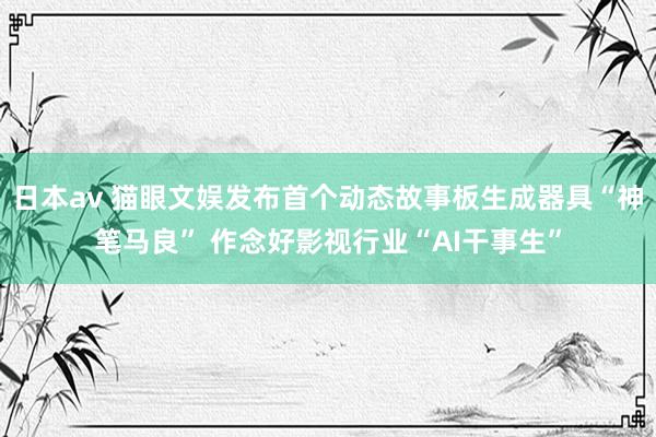 日本av 猫眼文娱发布首个动态故事板生成器具“神笔马良” 作念好影视行业“AI干事生”